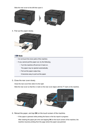 Page 1039Slide the rear cover to the left then open it.4.
Pull out the paper slowly.
Note
•
Do not touch the inner parts of the machine.
•
If you cannot pull the paper out, try the following.
•
Turn the machine off and turn it back on.
The paper may be ejected automatically.
•
Pull out the paper output tray.
It becomes easy to pull out the paper.
5.
Close the rear cover slowly.
Close the rear cover then slide it to the right.
Slide the rear cover so that the 
 mark on the rear cover aligns with the  mark on the...