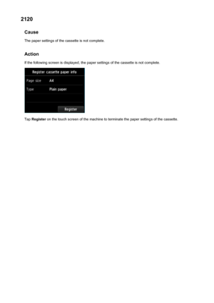 Page 10652120Cause
The paper settings of the cassette is not complete.
Action
If the following screen is displayed, the paper settings of the cassette is not complete.
Tap  Register  on the touch screen of the machine to terminate the paper settings of the cassette.
1065
 