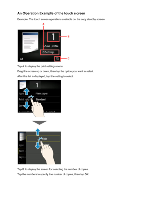 Page 155An Operation Example of the touch screen
Example: The touch screen operations available on the copy standby screen
Tap A to display the print settings menu.
Drag the screen up or down, then tap the option you want to select.
After the list is displayed, tap the setting to select.
Tap B to display the screen for selecting the number of copies.
Tap the numbers to specify the number of copies, then tap  OK.
155
 