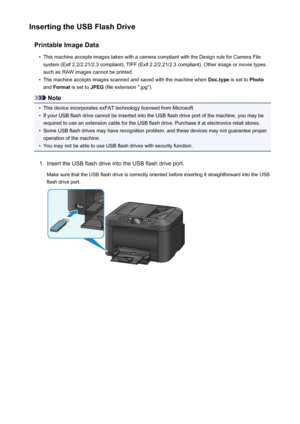 Page 190Inserting the USB Flash DrivePrintable Image Data•
This machine accepts images taken with a camera compliant with the Design rule for Camera Filesystem (Exif 2.2/2.21/2.3 compliant), TIFF (Exif 2.2/2.21/2.3 compliant). Other image or movie types
such as RAW images cannot be printed.
•
The machine accepts images scanned and saved with the machine when  Doc.type is set to Photo
and  Format  is set to  JPEG (file extension ".jpg").
Note
•
This device incorporates exFAT technology licensed from...