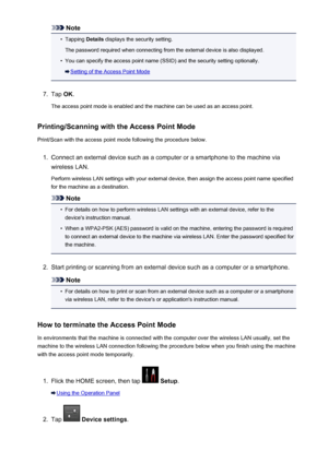 Page 275Note•
Tapping Details displays the security setting.
The password required when connecting from the external device is also displayed.
•
You can specify the access point name (SSID) and the security setting optionally.
Setting of the Access Point Mode
7.
Tap  OK.
The access point mode is enabled and the machine can be used as an access point.
Printing/Scanning with the Access Point Mode
Print/Scan with the access point mode following the procedure below.
1.
Connect an external device such as a computer...