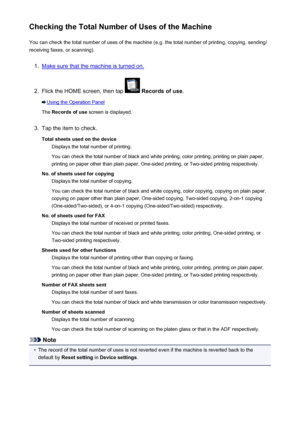 Page 280Checking the Total Number of Uses of the MachineYou can check the total number of uses of the machine (e.g. the total number of printing, copying, sending/
receiving faxes, or scanning).1.
Make sure that the machine is turned on.
2.
Flick the HOME screen, then tap   Records of use .
Using the Operation Panel
The  Records of use  screen is displayed.
3.
Tap the item to check.
Total sheets used on the device Displays the total number of printing.
You can check the total number of black and white printing,...