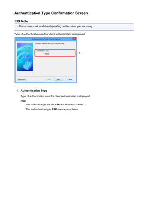 Page 319Authentication Type Confirmation Screen
Note
•
This screen is not available depending on the printer you are using.
Type of authentication used for client authentication is displayed.
1.
Authentication Type Type of authentication used for client authentication is displayed.PSK This machine supports the  PSK authentication method.
This authentication type  PSK uses a passphrase.
319
 