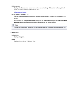 Page 335Maintenance...Displays the  Maintenance  screen to revert the network settings of the printer to factory default
and to mount the card slot as the network drive.
Maintenance Screen
Set up printer's wireless LAN... You can change the access point mode settings. Perform settings following the message on thescreen.
If you change the  Encryption Method:  setting and the Password: setting on the  Set up printer's
wireless LAN  screen, the changed settings are applied to the printer settings.
Note
•...