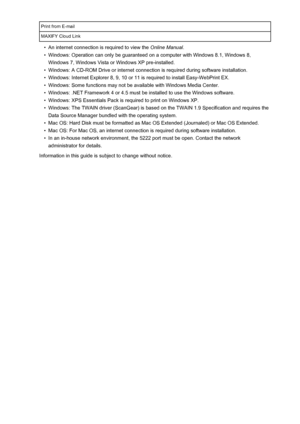 Page 371Print from E-mailMAXIFY Cloud Link•
An internet connection is required to view the Online Manual.
•
Windows: Operation can only be guaranteed on a computer with Windows 8.1, Windows 8,
Windows 7, Windows Vista or Windows XP pre-installed.
•
Windows: A CD-ROM Drive or internet connection is required during software installation.
•
Windows: Internet Explorer 8, 9, 10 or 11 is required to install Easy-WebPrint EX.
•
Windows: Some functions may not be available with Windows Media Center.
•
Windows: .NET...