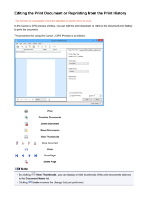 Page 430Editing the Print Document or Reprinting from the Print HistoryThis function is unavailable when the standard IJ printer driver is used.
In the Canon IJ XPS preview window, you can edit the print document or retrieve the document print history
to print the document.
The procedure for using the Canon IJ XPS Preview is as follows:PrintCombine DocumentsDelete DocumentReset DocumentsView ThumbnailsMove DocumentUndoMove PageDelete Page
Note
•
By clicking   View Thumbnails , you can display or hide thumbnails...