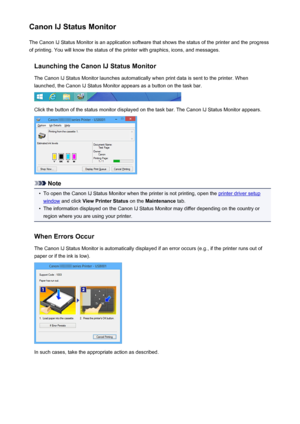 Page 463Canon IJ Status MonitorThe Canon IJ Status Monitor is an application software that shows the status of the printer and the progress
of printing. You will know the status of the printer with graphics, icons, and messages.
Launching the Canon IJ Status MonitorThe Canon IJ Status Monitor launches automatically when print data is sent to the printer. When
launched, the Canon IJ Status Monitor appears as a button on the task bar.
Click the button of the status monitor displayed on the task bar. The Canon IJ...