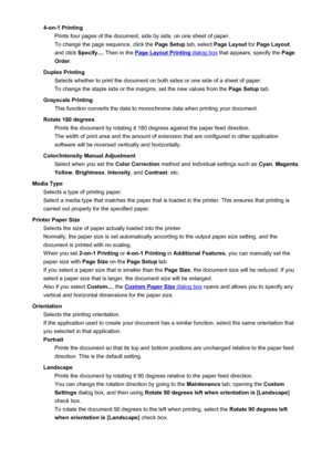 Page 4724-on-1 PrintingPrints four pages of the document, side by side, on one sheet of paper.
To change the page sequence, click the  Page Setup tab, select Page Layout  for Page Layout ,
and click  Specify... . Then in the 
Page Layout Printing dialog box  that appears, specify the  Page
Order .
Duplex Printing Selects whether to print the document on both sides or one side of a sheet of paper.
To change the staple side or the margins, set the new values from the  Page Setup tab.
Grayscale Printing This...