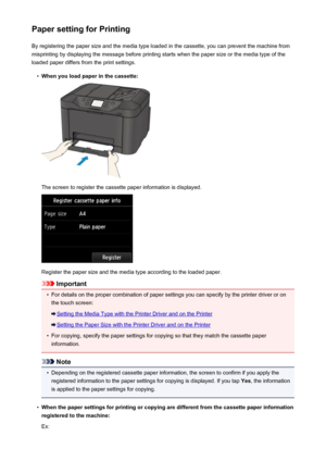 Page 532Paper setting for PrintingBy registering the paper size and the media type loaded in the cassette, you can prevent the machine from
misprinting by displaying the message before printing starts when the paper size or the media type of the
loaded paper differs from the print settings.•
When you load paper in the cassette:
The screen to register the cassette paper information is displayed.
Register the paper size and the media type according to the loaded paper.
Important
•
For details on the proper...