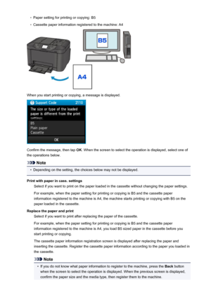 Page 533◦Paper setting for printing or copying: B5◦
Cassette paper information registered to the machine: A4
When you start printing or copying, a message is displayed.
Confirm the message, then tap OK. When the screen to select the operation is displayed, select one of
the operations below.
Note
•
Depending on the setting, the choices below may not be displayed.
Print with paper in cass. settings Select if you want to print on the paper loaded in the cassette without changing the paper settings.
For example,...