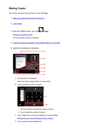 Page 536Making CopiesThis section describes the procedure to copy with  Copy.1.
Make sure that the machine is turned on.
2.
Load paper.
3.
Flick the HOME screen, then tap  Copy .
Using the Operation Panel
The Copy standby screen is displayed.
4.
Load the original document on the platen glass or in the ADF.
5.
Specify the settings as necessary.
A.
The copy layout is displayed.
Switch the layout (single-sided/2-on-1/two-sided).
B.
Tap to specify the number of copies.
1.
Tap the numbers to specify the number of...