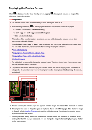 Page 539Displaying the Preview ScreenWhen 
 is displayed on the Copy standby screen, tapping  allows you to preview an image of the
printout on the preview screen.
Important
•
The preview screen is not available when you load the original in the ADF.
•
In the following conditions,  is not displayed when the Copy standby screen is displayed.
•
2-sided  is selected for  2-sidedPrintSetting .
•
2-on-1 copy or 4-on-1 copy  is selected for  Layout.
•
ON is selected for  Collate.
When either of the conditions above is...