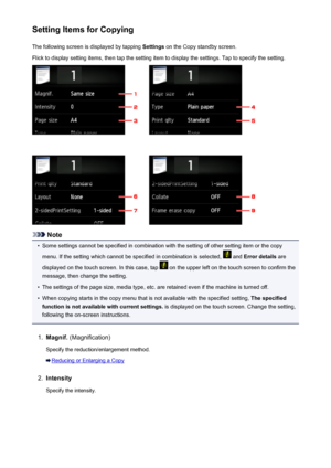 Page 541Setting Items for CopyingThe following screen is displayed by tapping  Settings on the Copy standby screen.
Flick to display setting items, then tap the setting item to display the settings. Tap to specify the setting.
Note
•
Some settings cannot be specified in combination with the setting of other setting item or the copy menu. If the setting which cannot be specified in combination is selected, 
 and  Error details  are
displayed on the touch screen. In this case, tap 
 on the upper left on the touch...