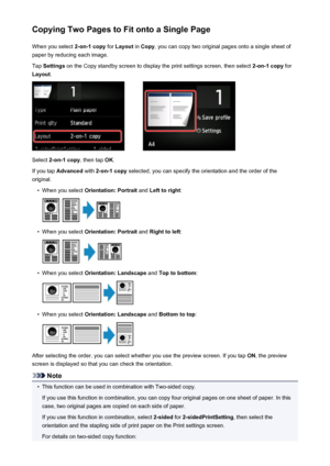 Page 550Copying Two Pages to Fit onto a Single PageWhen you select  2-on-1 copy for Layout  in Copy , you can copy two original pages onto a single sheet of
paper by reducing each image.
Tap  Settings  on the Copy standby screen to display the print settings screen, then select  2-on-1 copy for
Layout .
Select 2-on-1 copy , then tap OK.
If you tap  Advanced  with 2-on-1 copy  selected, you can specify the orientation and the order of the
original.
•
When you select  Orientation: Portrait  and Left to right :
•...