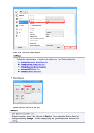 Page 575The IJ Scan Utility main screen appears.
Note
•
Refer to the following pages for details on the setting items in the Settings dialog box.
Settings (Document Scan) Dialog Box
Settings (Photo Scan) Dialog Box
Settings (Custom Scan) Dialog Box
Settings (OCR) Dialog Box
Settings (E-mail) Dialog Box
7.
Click Custom .
Multiple items are scanned at one time.
Note
•
Click Cancel  to cancel the scan.
•
Scanned images are saved in the folder set for  Save in in the corresponding Settings dialog box
displayed by...