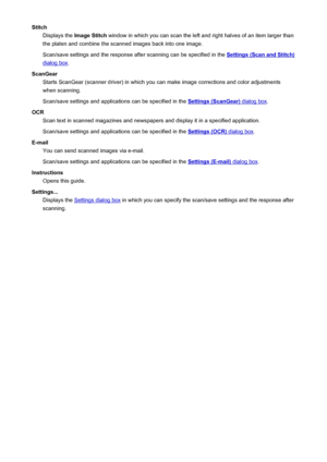 Page 586StitchDisplays the  Image Stitch  window in which you can scan the left and right halves of an item larger than
the platen and combine the scanned images back into one image.
Scan/save settings and the response after scanning can be specified in the 
Settings (Scan and Stitch)
dialog box .
ScanGear Starts ScanGear (scanner driver) in which you can make image corrections and color adjustments
when scanning.
Scan/save settings and applications can be specified in the 
Settings (ScanGear) dialog box .
OCR...