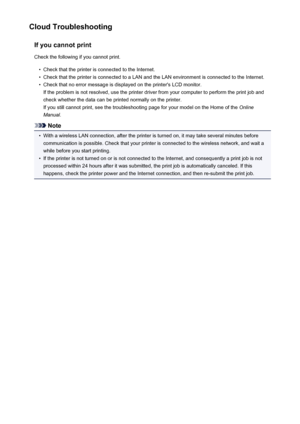 Page 60Cloud TroubleshootingIf you cannot printCheck the following if you cannot print.•
Check that the printer is connected to the Internet.
•
Check that the printer is connected to a LAN and the LAN environment is connected to the Internet.
•
Check that no error message is displayed on the printer's LCD monitor.If the problem is not resolved, use the printer driver from your computer to perform the print job andcheck whether the data can be printed normally on the printer.
If you still cannot print, see...