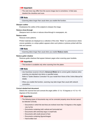 Page 602Important•
The color tone may differ from the source image due to corrections. In that case,deselect the checkbox and scan.
Note
•
Scanning takes longer than usual when you enable this function.
Sharpen outline Emphasizes the outline of the subjects to sharpen the image.
Reduce show-through Sharpens text in an item or reduces show-through in newspapers, etc.
Reduce moire Reduces moire patterns.
Printed materials are displayed as a collection of fine dots. "Moire" is a phenomenon where
uneven...