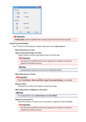 Page 620Important
•
Binding Side cannot be specified when scanning only the front side of each document.
Image Processing Settings Click 
 (Plus) to set the following. Available setting items vary by  Select Source.
•
When Select Source is Auto:
Apply recommended image correction Applies suitable corrections automatically based on the item type.
Important
•
The color tone may differ from the source image due to corrections. In that case,deselect the checkbox and scan.
Note
•
Scanning takes longer than usual when...
