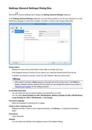Page 636Settings (General Settings) Dialog BoxClick the 
 (General Settings) tab to display the  Settings (General Settings) dialog box.
In the  Settings (General Settings)  dialog box, you can set the product to use, file size restriction on e-mail
attachment, language to detect text in images, and folder in which to save images temporarily.
Product Name Displays the name of the product that IJ Scan Utility is currently set to use.
If the displayed product is not the one you want to use, select the desired...