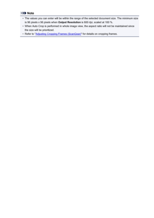 Page 697Note•
The values you can enter will be within the range of the selected document size. The minimum size
is 96 pixels x 96 pixels when  Output Resolution is 600 dpi, scaled at 100 %.
•
When Auto Crop is performed in whole image view, the aspect ratio will not be maintained since
the size will be prioritized.
•
Refer to "Adjusting Cropping Frames (ScanGear) " for details on cropping frames.
697
 