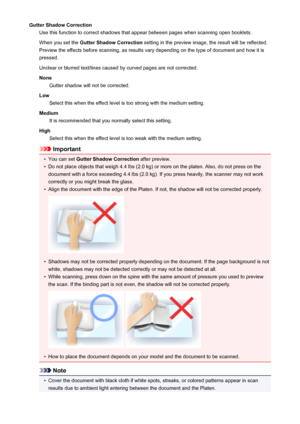 Page 704Gutter Shadow CorrectionUse this function to correct shadows that appear between pages when scanning open booklets.
When you set the  Gutter Shadow Correction  setting in the preview image, the result will be reflected.
Preview the effects before scanning, as results vary depending on the type of document and how it is
pressed.
Unclear or blurred text/lines caused by curved pages are not corrected.
None Gutter shadow will not be corrected.
Low Select this when the effect level is too strong with the...