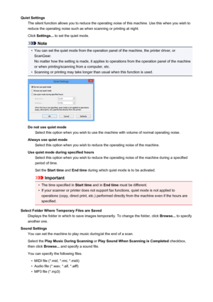 Page 711Quiet SettingsThe silent function allows you to reduce the operating noise of this machine. Use this when you wish toreduce the operating noise such as when scanning or printing at night.
Click  Settings...  to set the quiet mode.
Note
•
You can set the quiet mode from the operation panel of the machine, the printer driver, or
ScanGear.
No matter how the setting is made, it applies to operations from the operation panel of the machine
or when printing/scanning from a computer, etc.
•
Scanning or printing...