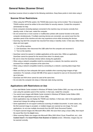Page 725General Notes (Scanner Driver)ScanGear (scanner driver) is subject to the following restrictions. Keep these points in mind when using it.
Scanner Driver Restrictions•
When using the NTFS file system, the TWAIN data source may not be invoked. This is because theTWAIN module cannot be written to the winnt folder for security reasons. Contact the computer's
administrator for help.
•
Some computers (including laptops) connected to the machine may not resume correctly from standby mode. In that case,...
