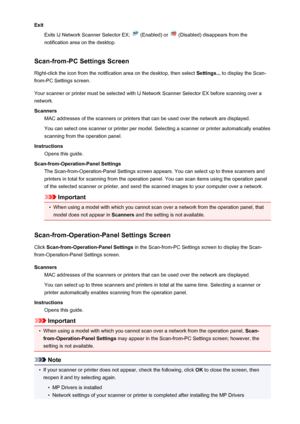 Page 734ExitExits IJ Network Scanner Selector EX; 
 (Enabled) or  (Disabled) disappears from the
notification area on the desktop.
Scan-from-PC Settings Screen Right-click the icon from the notification area on the desktop, then select  Settings... to display the Scan-
from-PC Settings screen.
Your scanner or printer must be selected with IJ Network Scanner Selector EX before scanning over a
network.
Scanners MAC addresses of the scanners or printers that can be used over the network are displayed.
You can...