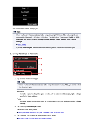 Page 749The Scan standby screen is displayed.
Note
•
When you forward the scanned data to the computer using WSD (one of the network protocolssupported in Windows 8.1, Windows 8, Windows 7, and Windows Vista), select  Enable for WSD
scan from this device  on WSD setting  on Other settings  in LAN settings  under Device
settings .
WSD setting
If you tap  Search again , the machine starts searching for the connected computers again.
5.
Specify the settings as necessary.
A.
Tap to select the document type.
Note
•...