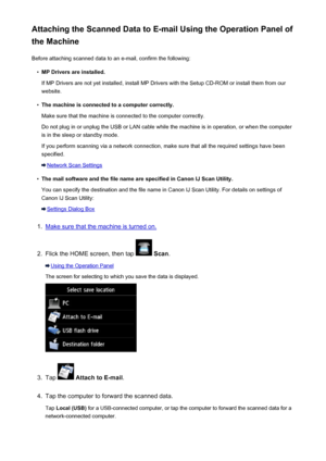 Page 752Attaching the Scanned Data to E-mail Using the Operation Panel of
the Machine
Before attaching scanned data to an e-mail, confirm the following:•
MP Drivers are installed.
If MP Drivers are not yet installed, install MP Drivers with the Setup CD-ROM or install them from our
website.
•
The machine is connected to a computer correctly.
Make sure that the machine is connected to the computer correctly.
Do not plug in or unplug the USB or LAN cable while the machine is in operation, or when the computer is...