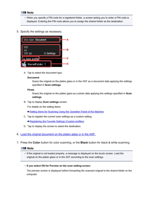 Page 759Note•
When you specify a PIN code for a registered folder, a screen asking you to enter a PIN code isdisplayed. Entering the PIN code allows you to assign the shared folder as the destination.
5.
Specify the settings as necessary.
A.
Tap to select the document type.
Document Scans the original on the platen glass or in the ADF as a document data applying the settings
specified in  Scan settings .
Photo Scans the original on the platen glass as a photo data applying the settings specified in  Scan...