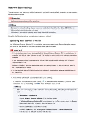 Page 765Network Scan SettingsYou can connect your scanner or printer to a network to share it among multiple computers or scan images
into a specified computer.
Important
•
Multiple users cannot scan at the same time.
Note
•
Complete the network settings of your scanner or printer beforehand from the Setup CD-ROM or by following the instructions on the web page.
•
With network connection, scanning takes longer than USB connection.
Complete the following settings to enable scanning over a network.
Specifying Your...