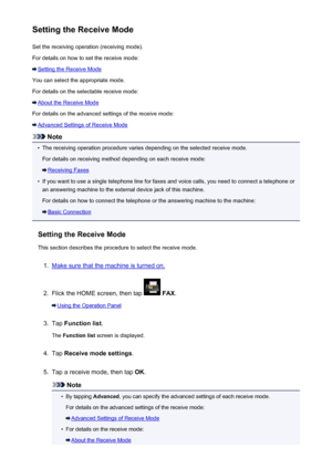 Page 780Setting the Receive ModeSet the receiving operation (receiving mode).
For details on how to set the receive mode:
Setting the Receive Mode
You can select the appropriate mode.
For details on the selectable receive mode:
About the Receive Mode
For details on the advanced settings of the receive mode:
Advanced Settings of Receive Mode
Note
•
The receiving operation procedure varies depending on the selected receive mode. For details on receiving method depending on each receive mode:
Receiving Faxes
•
If...