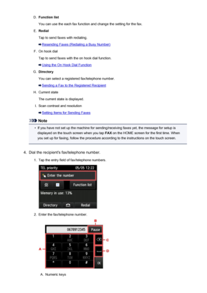 Page 793D.Function list
You can use the each fax function and change the setting for the fax.E.
Redial
Tap to send faxes with redialing.
Resending Faxes (Redialing a Busy Number)
F.
On hook dial
Tap to send faxes with the on hook dial function.
Using the On Hook Dial Function
G.
Directory
You can select a registered fax/telephone number.
Sending a Fax to the Registered Recipient
H.
Current state
The current state is displayed.
I.
Scan contrast and resolution
Setting Items for Sending Faxes
Note
•
If you have not...