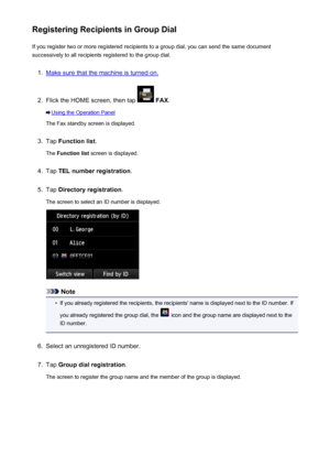 Page 818Registering Recipients in Group DialIf you register two or more registered recipients to a group dial, you can send the same document
successively to all recipients registered to the group dial.1.
Make sure that the machine is turned on.
2.
Flick the HOME screen, then tap   FAX .
Using the Operation Panel
The Fax standby screen is displayed.
3.
Tap  Function list .
The  Function list  screen is displayed.
4.
Tap TEL number registration .
5.
Tap Directory registration .
The screen to select an ID number...