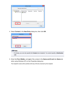 Page 8864.
Select Contact  in the New Entry  dialog box, then click  OK.
Note
•
For faxing, you can only specify the  Contact (one recipient). You cannot specify a  Distribution
List .
5.
Enter the  First, Middle , and Last of the contact in the  Name and E-mail tab (Name  tab
when using Windows XP) on the Properties dialog box.
The recipient's name will be printed at the top of the fax received by the recipient.
886
 