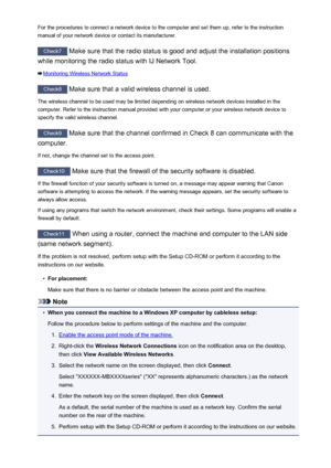 Page 904For the procedures to connect a network device to the computer and set them up, refer to the instructionmanual of your network device or contact its manufacturer.
Check7  Make sure that the radio status is good and adjust the installation positions
while monitoring the radio status with IJ Network Tool.
Monitoring Wireless Network Status
Check8  Make sure that a valid wireless channel is used.
The wireless channel to be used may be limited depending on wireless network devices installed in the
computer....
