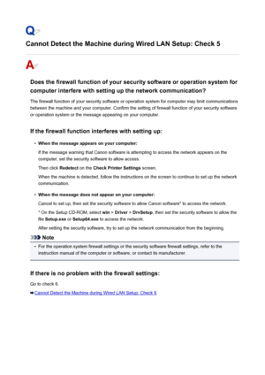 Page 923Cannot Detect the Machine during Wired LAN Setup: Check 5
Does the firewall function of your security software or operation system forcomputer interfere with setting up the network communication?
The firewall function of your security software or operation system for computer may limit communications
between the machine and your computer. Confirm the setting of firewall function of your security software
or operation system or the message appearing on your computer.
If the firewall function interferes...