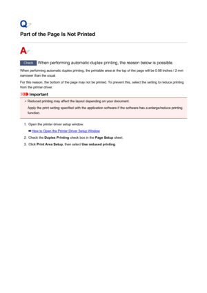 Page 951Part of the Page Is Not Printed
Check When performing automatic duplex printing, the reason below is possible.
When performing automatic duplex printing, the printable area at the top of the page will be 0.08 inches / 2 mm
narrower than the usual.
For this reason, the bottom of the page may not be printed. To prevent this, select the setting to reduce printing
from the printer driver.
Important
•
Reduced printing may affect the layout depending on your document.
Apply the print setting specified with the...