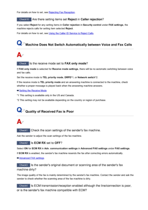Page 1010For details on how to set, see Rejecting Fax Reception.
Check10
 Are there setting items set  Reject in Caller rejection ?
If you select  Reject for any setting items in  Caller rejection in Security control  under FAX settings , the
machine rejects calls for setting item selected  Reject.
For details on how to set, see 
Using the Caller ID Service to Reject Calls .
Machine Does Not Switch Automatically between Voice and Fax Calls
Check
 Is the receive mode set to  FAX only mode?
If  FAX only mode  is...