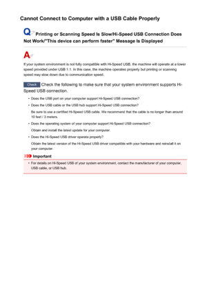 Page 1016Cannot Connect to Computer with a USB Cable Properly
Printing or Scanning Speed Is Slow/Hi-Speed USB Connection Does
Not Work/"This device can perform faster" Message Is Displayed
If your system environment is not fully compatible with Hi-Speed USB, the machine will operate at a lower
speed provided under USB 1.1. In this case, the machine operates properly but printing or scanning
speed may slow down due to communication speed.
Check  Check the following to make sure that your system environment...