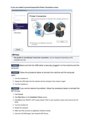 Page 1024•If you are unable to proceed beyond the Printer Connection screen:
Note
•
The printer is not detected. Check the connection. may be displayed depending on the
computer you use.
Check1  Make sure that the USB cable is securely plugged in to the machine and the
computer.
Check2  Follow the procedure below to connect the machine and the computer
again.
1.
Turn the machine off.
2.
Unplug the USB cable from the machine and the computer, then connect it again.
3.
Turn the machine on.
Check3  If you cannot...