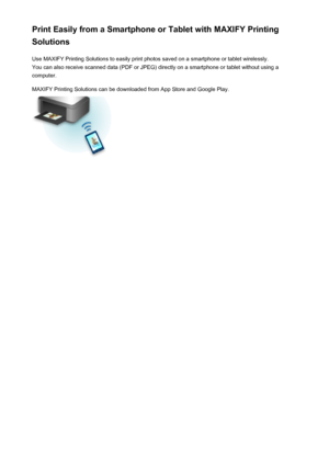 Page 128Print Easily from a Smartphone or Tablet with MAXIFY Printing
Solutions
Use MAXIFY Printing Solutions to easily print photos saved on a smartphone or tablet wirelessly.You can also receive scanned data (PDF or JPEG) directly on a smartphone or tablet without using a
computer.
MAXIFY Printing Solutions can be downloaded from App Store and Google Play.128
 