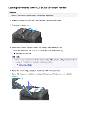 Page 185Loading Documents in the ADF (Auto Document Feeder)
Note
•
To scan a document at optimum quality, load it on the platen glass.
1.
Make sure that any original has been removed from the platen glass.
2.
Open the document tray.
3.
Insert the document in the document tray until you hear a beep sound.
Load the document WITH THE SIDE TO SCAN FACING UP in the document tray.
Originals You Can Load
Note
•
When you set the alarm to be silent in  Sound control of Device user settings , the alarm will not
beep even...