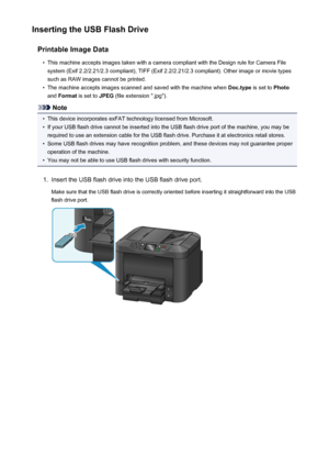 Page 191Inserting the USB Flash DrivePrintable Image Data•
This machine accepts images taken with a camera compliant with the Design rule for Camera Filesystem (Exif 2.2/2.21/2.3 compliant), TIFF (Exif 2.2/2.21/2.3 compliant). Other image or movie types
such as RAW images cannot be printed.
•
The machine accepts images scanned and saved with the machine when  Doc.type is set to Photo
and  Format  is set to  JPEG (file extension ".jpg").
Note
•
This device incorporates exFAT technology licensed from...