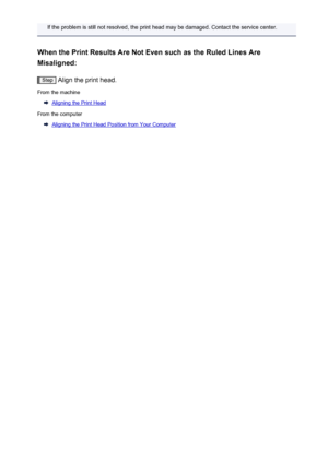 Page 206If the problem is still not resolved, the print head may be damaged. Contact the service center.
When the Print Results Are Not Even such as the Ruled Lines Are Misaligned:
Step  Align the print head.
From the machine
Aligning the Print Head
From the computer
Aligning the Print Head Position from Your Computer
206
 