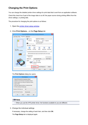 Page 244Changing the Print OptionsYou can change the detailed printer driver settings for print data that is sent from an application software.
Check this check box if part of the image data is cut off, the paper source during printing differs from the
driver settings, or printing fails.
The procedure for changing the print options is as follows:1.
Open the printer driver setup window
2.
Click  Print Options...  on the Page Setup  tab
The Print Options  dialog box opens.
Note
•
When you use the XPS printer...