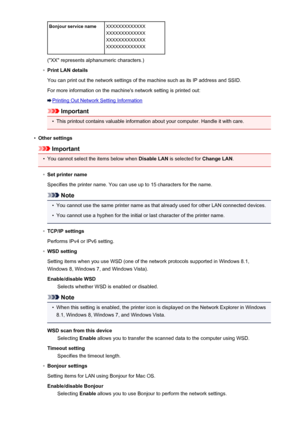Page 262Bonjour service nameXXXXXXXXXXXXX
XXXXXXXXXXXXX
XXXXXXXXXXXXX
XXXXXXXXXXXXX
("XX" represents alphanumeric characters.)
◦
Print LAN details
You can print out the network settings of the machine such as its IP address and SSID.
For more information on the machine's network setting is printed out:
Printing Out Network Setting Information
Important
•
This printout contains valuable information about your computer. Handle it with care.
•
Other settings
Important
•
You cannot select the items below...