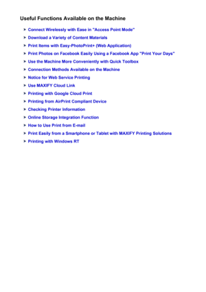 Page 28Useful Functions Available on the Machine
Connect Wirelessly with Ease in "Access Point Mode"
Download a Variety of Content Materials
Print Items with Easy-PhotoPrint+ (Web Application)
Print Photos on Facebook Easily Using a Facebook App "Print Your Days"
Use the Machine More Conveniently with Quick Toolbox
Connection Methods Available on the Machine
Notice for Web Service Printing
Use MAXIFY Cloud Link
Printing with Google Cloud Print
Printing from AirPrint Compliant Device
Checking...